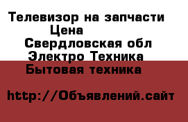 Телевизор на запчасти › Цена ­ 1 000 - Свердловская обл. Электро-Техника » Бытовая техника   